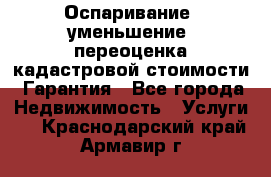 Оспаривание (уменьшение) переоценка кадастровой стоимости. Гарантия - Все города Недвижимость » Услуги   . Краснодарский край,Армавир г.